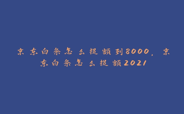 京东白条怎么提额到8000，京东白条怎么提额2021