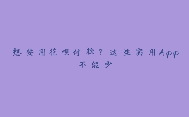 想要用花呗付款？这些实用App不能少