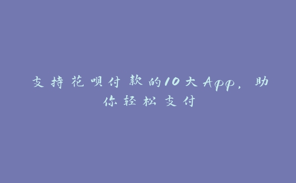 支持花呗付款的10大App，助你轻松支付