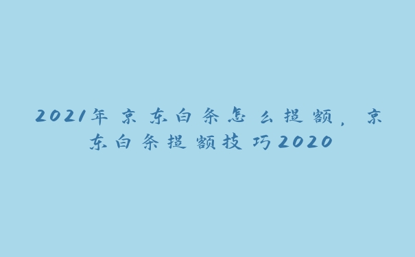 2021年京东白条怎么提额，京东白条提额技巧2020