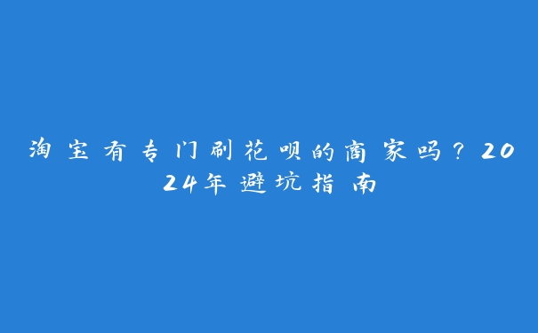 淘宝有专门刷花呗的商家吗？2024年避坑指南