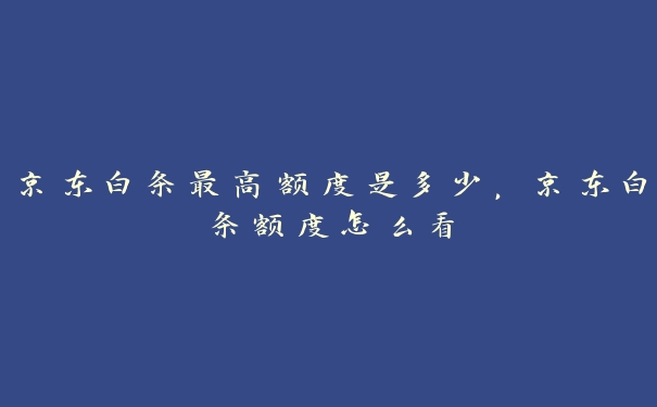 京东白条最高额度是多少，京东白条额度怎么看