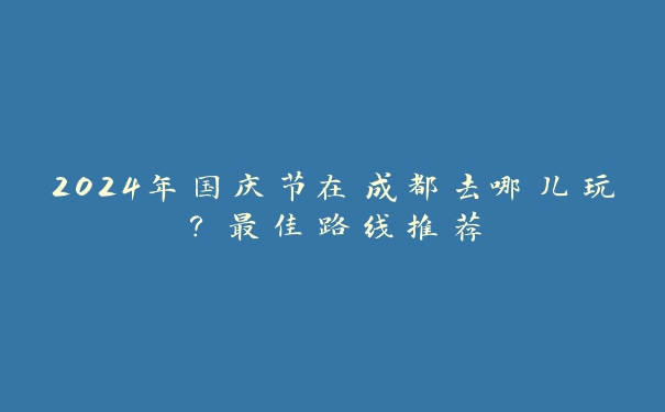 2024年国庆节在成都去哪儿玩？最佳路线推荐