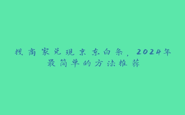 找商家兑现京东白条，2024年最简单的方法推荐