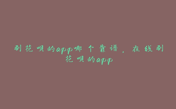 刷花呗的app哪个靠谱，在线刷花呗的app