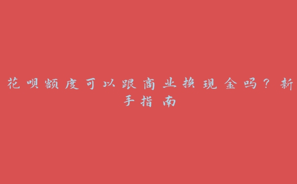 花呗额度可以跟商业换现金吗？新手指南