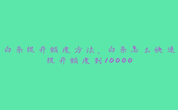 白条提升额度方法，白条怎么快速提升额度到10000