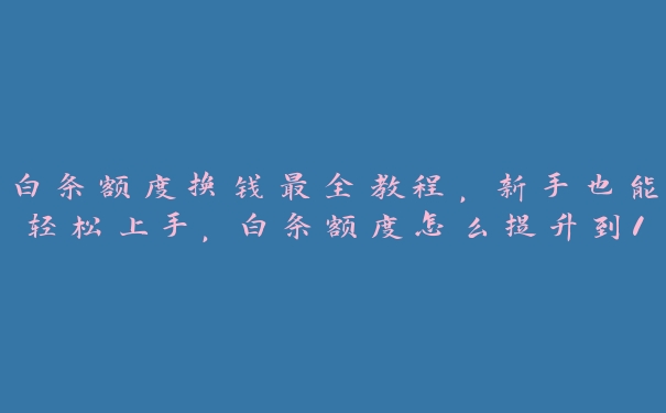 白条额度换钱最全教程，新手也能轻松上手，白条额度怎么提升到10000