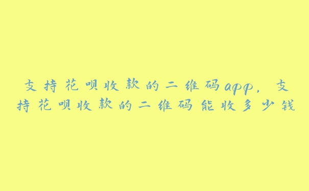 支持花呗收款的二维码app，支持花呗收款的二维码能收多少钱