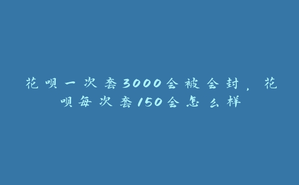 花呗一次套3000会被会封，花呗每次套150会怎么样