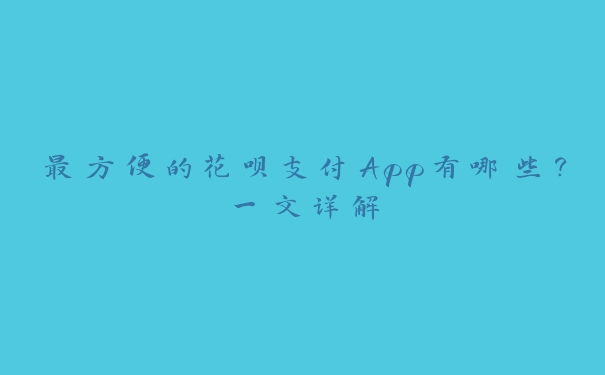 最方便的花呗支付App有哪些？一文详解