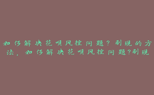 如何解决花呗风控问题？刷现的方法，如何解决花呗风控问题?刷现的方法有哪些