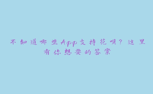 不知道哪些App支持花呗？这里有你想要的答案