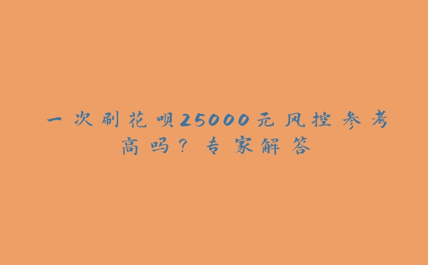 一次刷花呗25000元风控参考高吗？专家解答