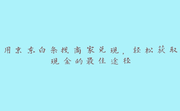 用京东白条找商家兑现，轻松获取现金的最佳途径