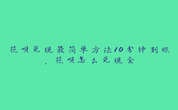 花呗兑现最简单方法10分钟到账，花呗怎么兑现金