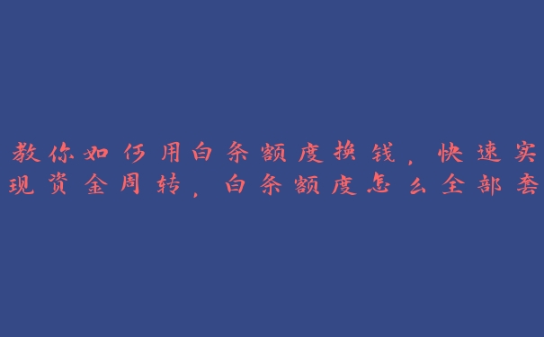 教你如何用白条额度换钱，快速实现资金周转，白条额度怎么全部套出来2020年