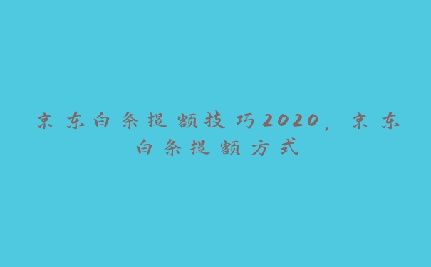 京东白条提额技巧2020，京东白条提额方式