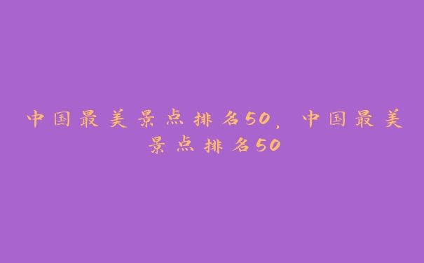 中国最美景点排名50，中国最美景点排名50