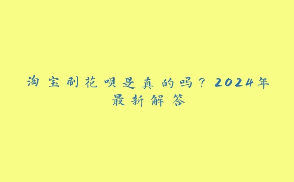 淘宝刷花呗是真的吗？2024年最新解答