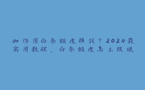 如何用白条额度换钱？2024最实用教程，白条额度怎么提现