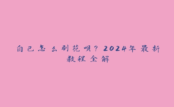 自己怎么刷花呗？2024年最新教程全解