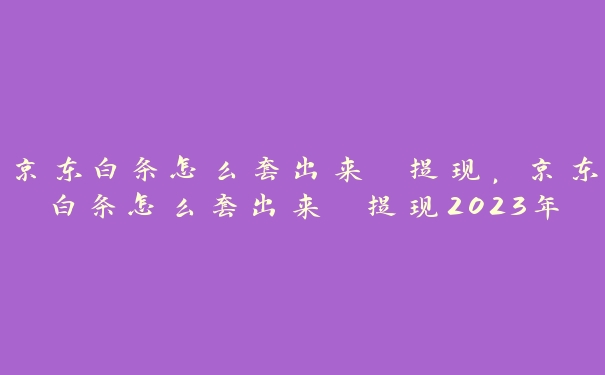 京东白条怎么套出来 提现，京东白条怎么套出来 提现2023年