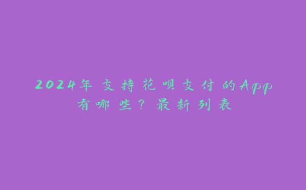 2024年支持花呗支付的App有哪些？最新列表