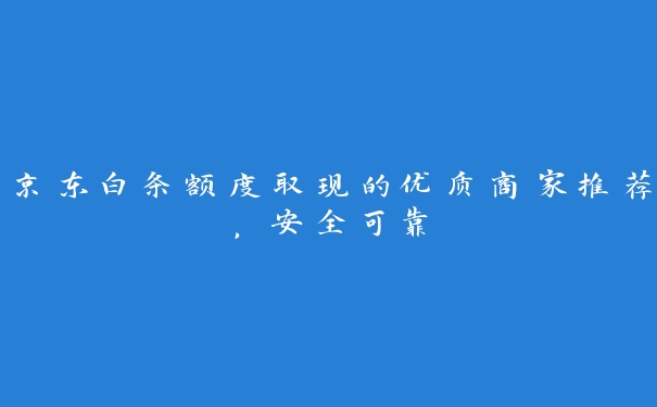 京东白条额度取现的优质商家推荐，安全可靠