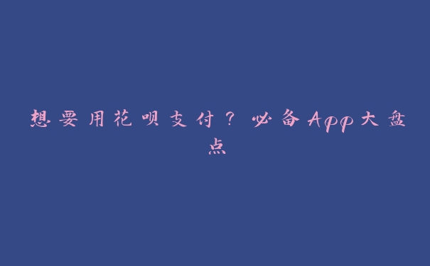 想要用花呗支付？必备App大盘点