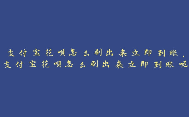 支付宝花呗怎么刷出来立即到账，支付宝花呗怎么刷出来立即到账呢