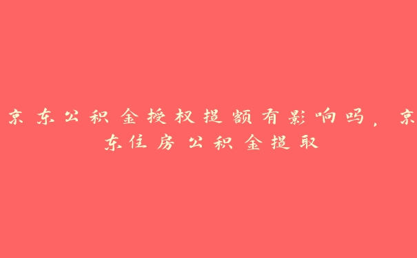 京东公积金授权提额有影响吗，京东住房公积金提取