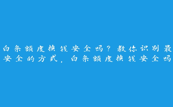 白条额度换钱安全吗？教你识别最安全的方式，白条额度换钱安全吗?教你识别最安全的方式是什么