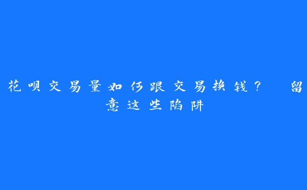 花呗交易量如何跟交易换钱？ 留意这些陷阱