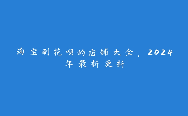 淘宝刷花呗的店铺大全，2024年最新更新