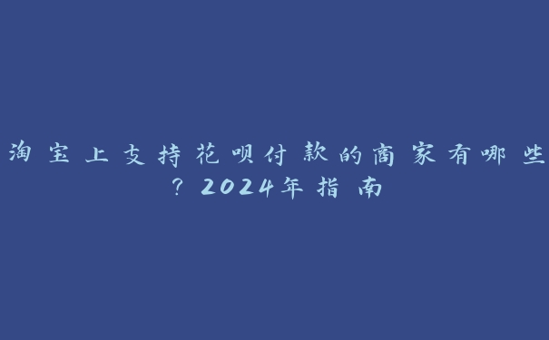 淘宝上支持花呗付款的商家有哪些？2024年指南