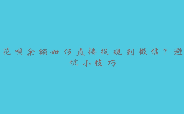 花呗余额如何直接提现到微信？避坑小技巧