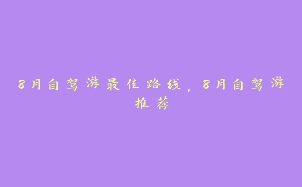 8月自驾游最佳路线，8月自驾游推荐