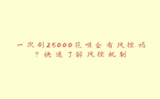 一次刷25000花呗会有风控吗？快速了解风控机制