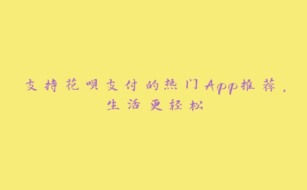 支持花呗支付的热门App推荐，生活更轻松