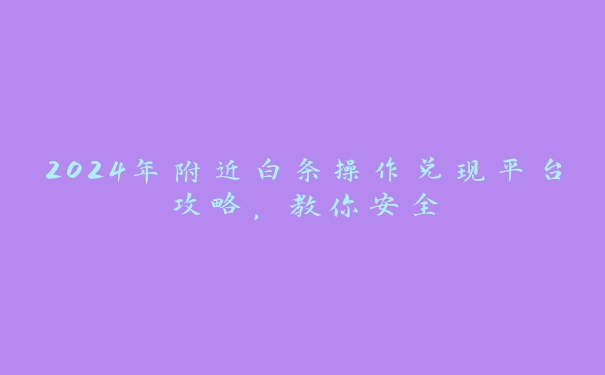 2024年附近白条操作兑现平台攻略，教你安全