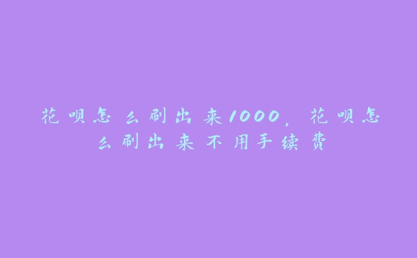 花呗怎么刷出来1000，花呗怎么刷出来不用手续费