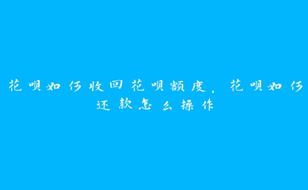 花呗如何收回花呗额度，花呗如何还款怎么操作