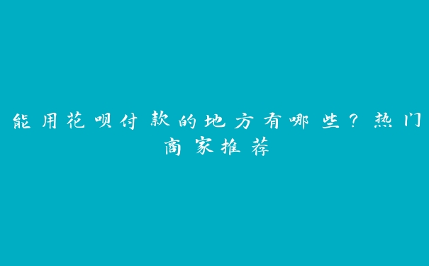 能用花呗付款的地方有哪些？热门商家推荐