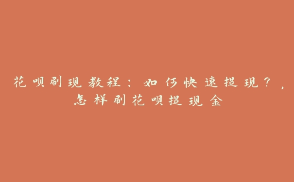 花呗刷现教程：如何快速提现？，怎样刷花呗提现金