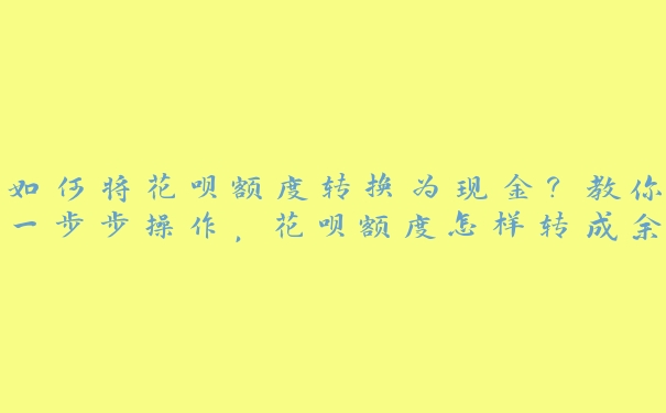 如何将花呗额度转换为现金？教你一步步操作，花呗额度怎样转成余额