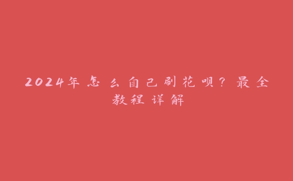 2024年怎么自己刷花呗？最全教程详解