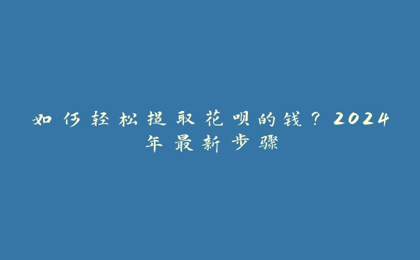 如何轻松提取花呗的钱？2024年最新步骤