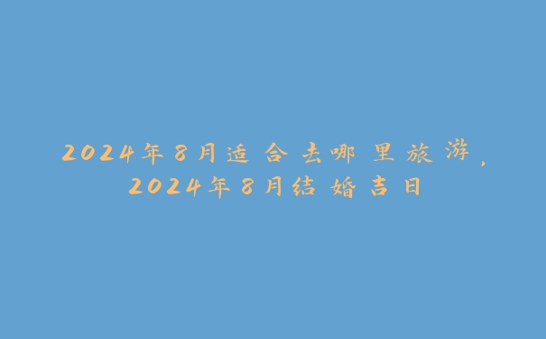 2024年8月适合去哪里旅游，2024年8月结婚吉日