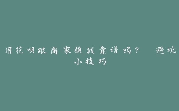 用花呗跟商家换钱靠谱吗？ 避坑小技巧